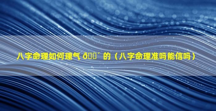 八字命理如何理气 🐴 的（八字命理准吗能信吗）